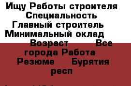 Ищу Работы строителя › Специальность ­ Главный строитель  › Минимальный оклад ­ 5 000 › Возраст ­ 30 - Все города Работа » Резюме   . Бурятия респ.